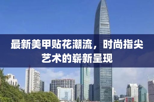 最新美甲贴花潮流，时尚指尖艺术的崭新呈现