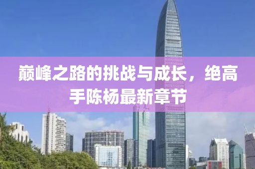 巅峰之路的挑战与成长，绝高手陈杨最新章节