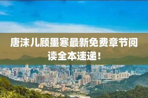 唐沫儿顾墨寒最新免费章节阅读全本速递！