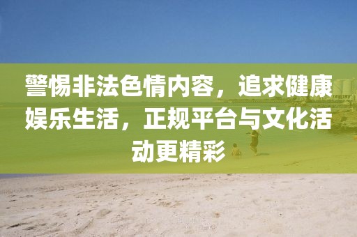 警惕非法色情内容，追求健康娱乐生活，正规平台与文化活动更精彩