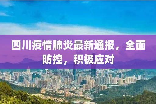 四川疫情肺炎最新通报，全面防控，积极应对