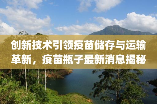 创新技术引领疫苗储存与运输革新，疫苗瓶子最新消息揭秘