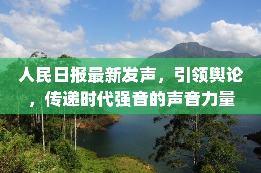 人民日报最新发声，引领舆论，传递时代强音的声音力量