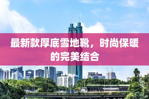 最新款厚底雪地靴，时尚保暖的完美结合