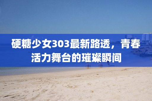 硬糖少女303最新路透，青春活力舞台的璀璨瞬间
