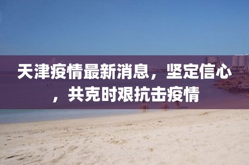 天津疫情最新消息，坚定信心，共克时艰抗击疫情