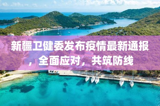 新疆卫健委发布疫情最新通报，全面应对，共筑防线