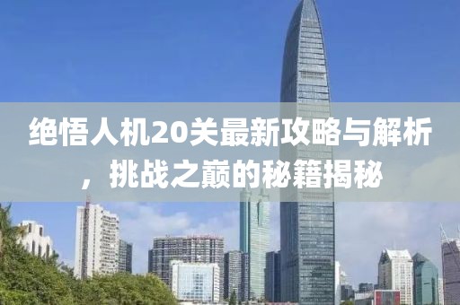 绝悟人机20关最新攻略与解析，挑战之巅的秘籍揭秘