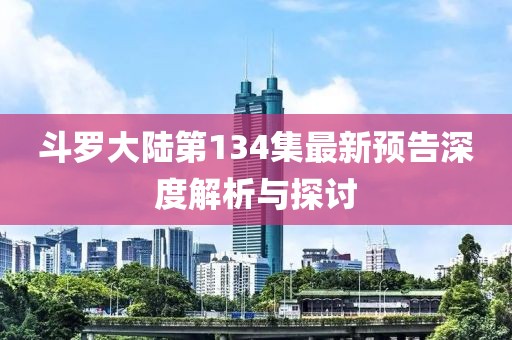 斗罗大陆第134集最新预告深度解析与探讨