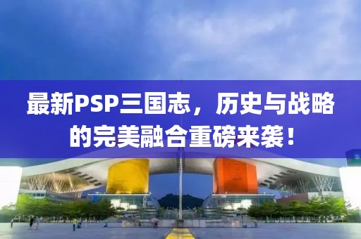 最新PSP三国志，历史与战略的完美融合重磅来袭！