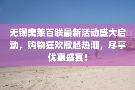 无锡奥莱百联最新活动盛大启动，购物狂欢掀起热潮，尽享优惠盛宴！