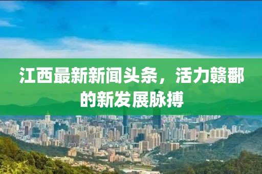 江西最新新闻头条，活力赣鄱的新发展脉搏
