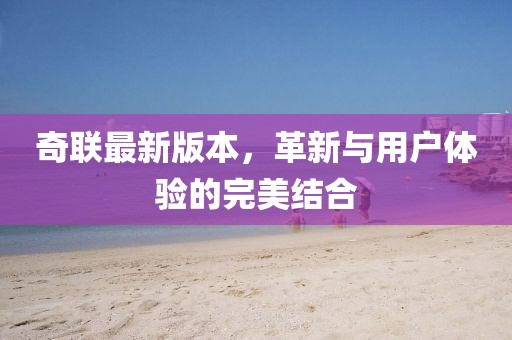 奇联最新版本，革新与用户体验的完美结合