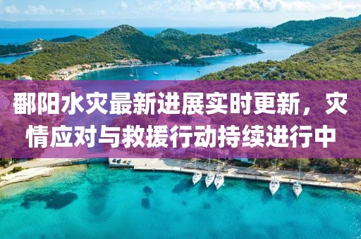 鄱阳水灾最新进展实时更新，灾情应对与救援行动持续进行中