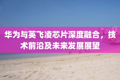 华为与英飞凌芯片深度融合，技术前沿及未来发展展望