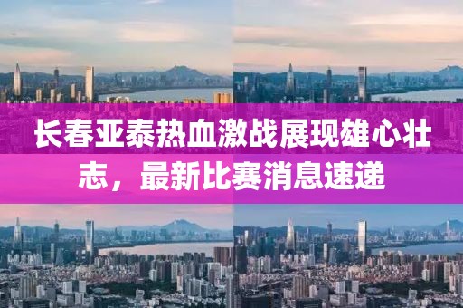 长春亚泰热血激战展现雄心壮志，最新比赛消息速递