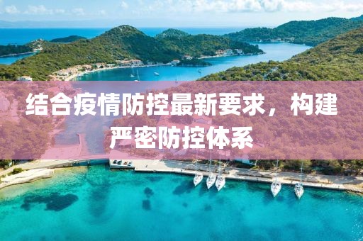 结合疫情防控最新要求，构建严密防控体系