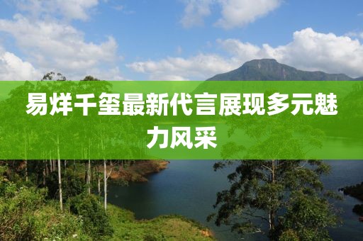 易烊千玺最新代言展现多元魅力风采