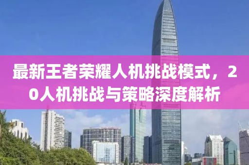 最新王者荣耀人机挑战模式，20人机挑战与策略深度解析