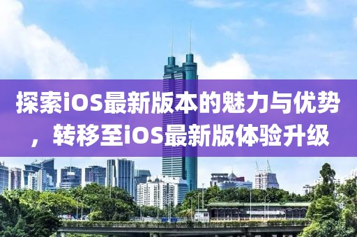探索iOS最新版本的魅力与优势，转移至iOS最新版体验升级