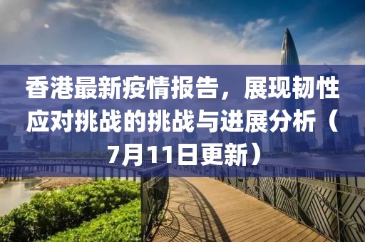 香港最新疫情报告，展现韧性应对挑战的挑战与进展分析（7月11日更新）