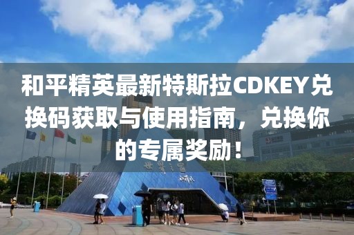 和平精英最新特斯拉CDKEY兑换码获取与使用指南，兑换你的专属奖励！