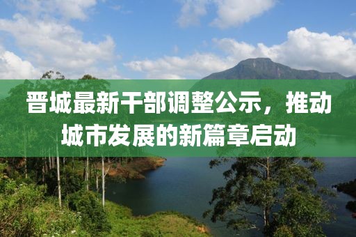 晋城最新干部调整公示，推动城市发展的新篇章启动