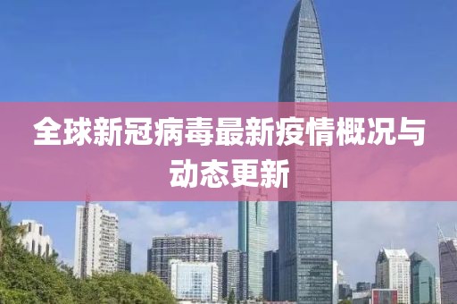 全球新冠病毒最新疫情概况与动态更新