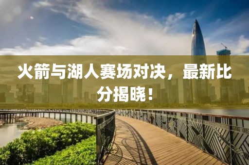火箭与湖人赛场对决，最新比分揭晓！