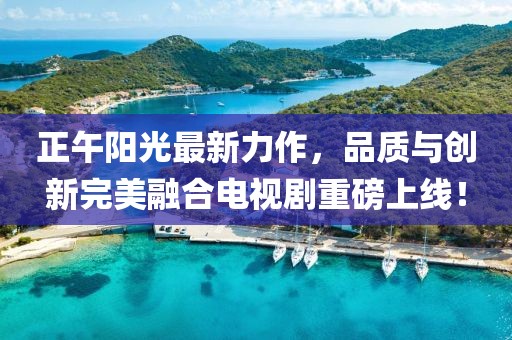 正午阳光最新力作，品质与创新完美融合电视剧重磅上线！