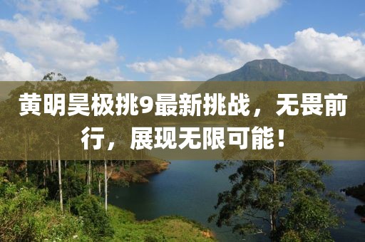 黄明昊极挑9最新挑战，无畏前行，展现无限可能！