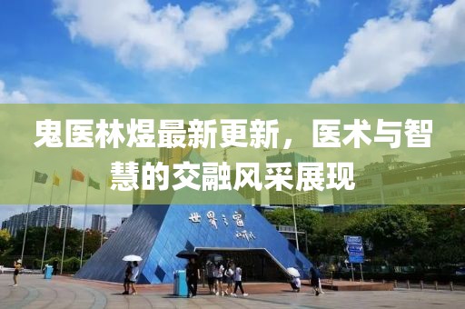 鬼医林煜最新更新，医术与智慧的交融风采展现