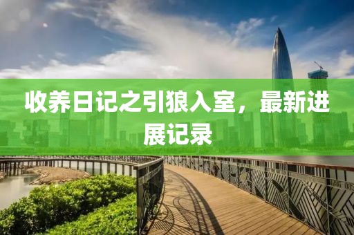收养日记之引狼入室，最新进展记录