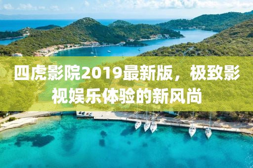 四虎影院2019最新版，极致影视娱乐体验的新风尚