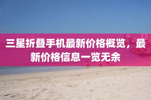 三星折叠手机最新价格概览，最新价格信息一览无余