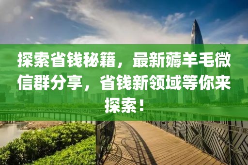 探索省钱秘籍，最新薅羊毛微信群分享，省钱新领域等你来探索！