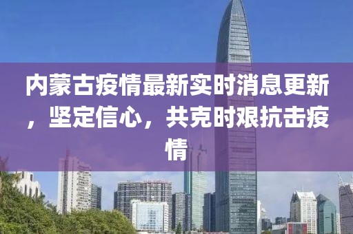 内蒙古疫情最新实时消息更新，坚定信心，共克时艰抗击疫情