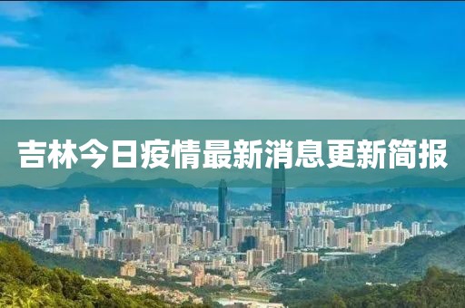 吉林今日疫情最新消息更新简报