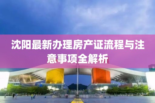 沈阳最新办理房产证流程与注意事项全解析
