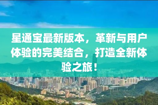 星通宝最新版本，革新与用户体验的完美结合，打造全新体验之旅！