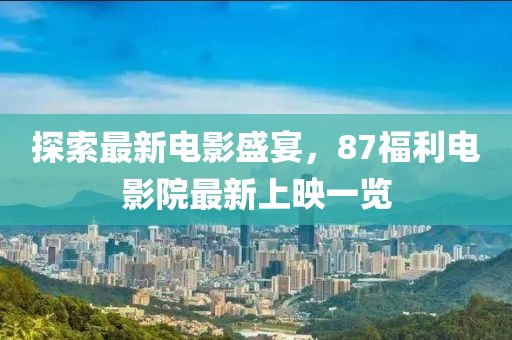 探索最新电影盛宴，87福利电影院最新上映一览