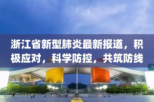 浙江省新型肺炎最新报道，积极应对，科学防控，共筑防线