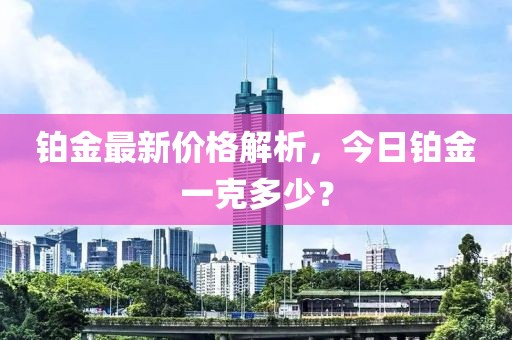 铂金最新价格解析，今日铂金一克多少？