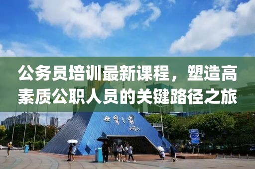 公务员培训最新课程，塑造高素质公职人员的关键路径之旅
