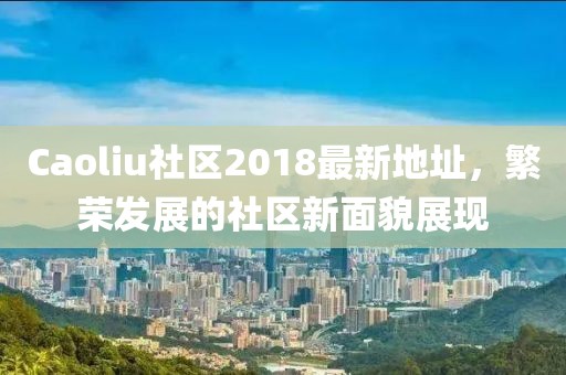 Caoliu社区2018最新地址，繁荣发展的社区新面貌展现