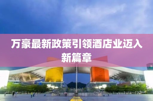 万豪最新政策引领酒店业迈入新篇章