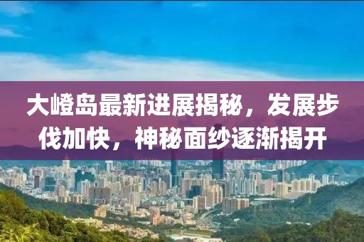 大嶝岛最新进展揭秘，发展步伐加快，神秘面纱逐渐揭开