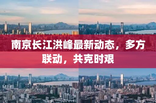 南京长江洪峰最新动态，多方联动，共克时艰