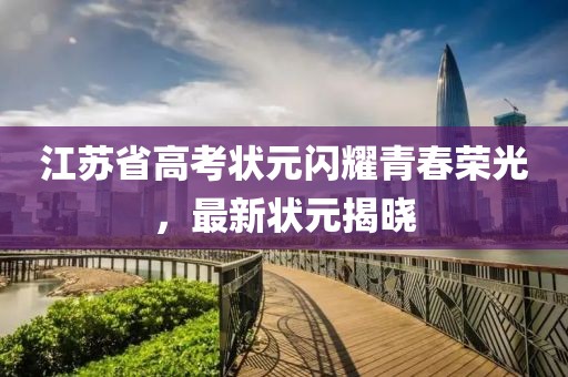 江苏省高考状元闪耀青春荣光，最新状元揭晓
