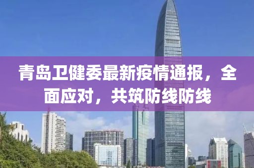 青岛卫健委最新疫情通报，全面应对，共筑防线防线
